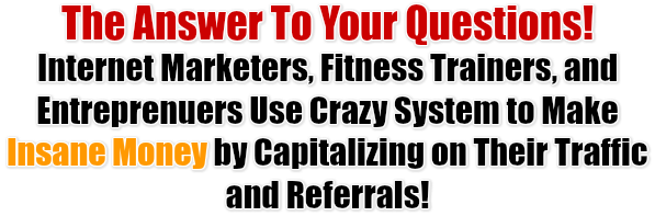 The Answer To Your Questions! Internet Marketers, Fitness Trainers, and Entreprenuers Use Crazy System to Make Insane Money by Capitalizing on Their Traffic and Referrals!